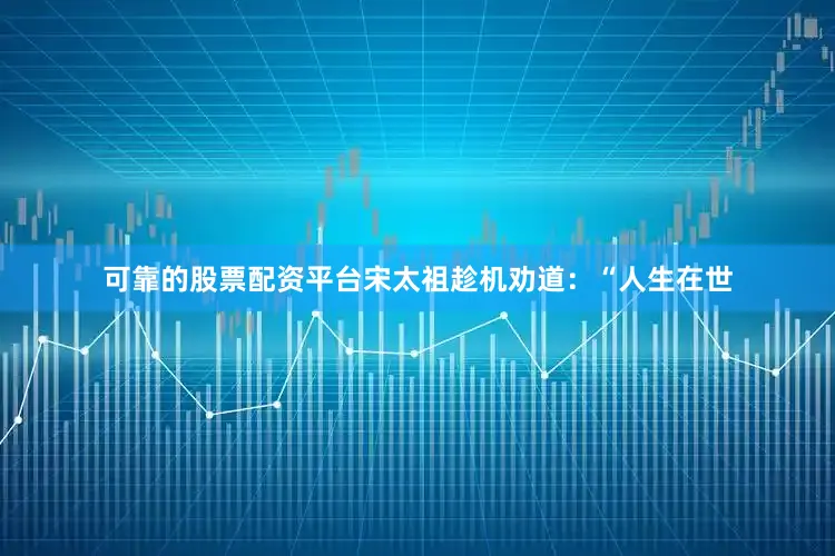 可靠的股票配资平台宋太祖趁机劝道：“人生在世