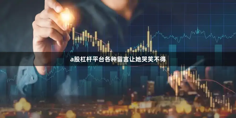 a股杠杆平台各种留言让她哭笑不得