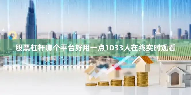 股票杠杆哪个平台好用一点1033人在线实时观看