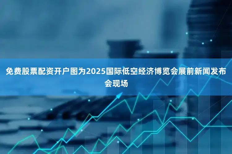 免费股票配资开户图为2025国际低空经济博览会展前新闻发布会现场