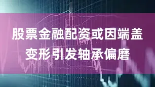股票金融配资或因端盖变形引发轴承偏磨