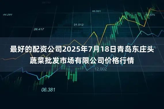 最好的配资公司2025年7月18日青岛东庄头蔬菜批发市场有限公司价格行情