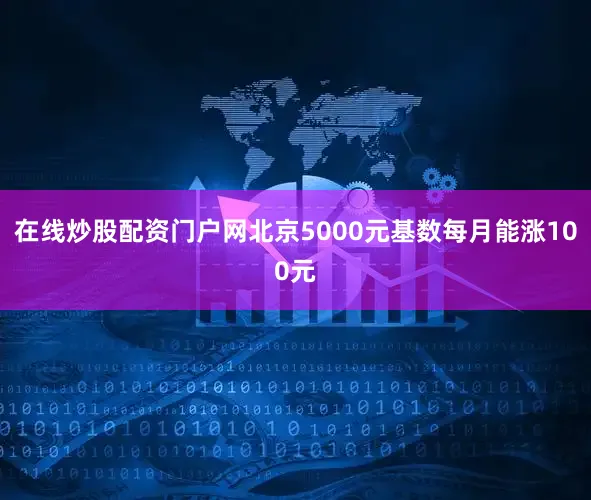 在线炒股配资门户网北京5000元基数每月能涨100元