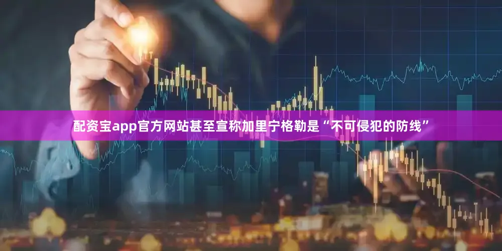 配资宝app官方网站甚至宣称加里宁格勒是“不可侵犯的防线”