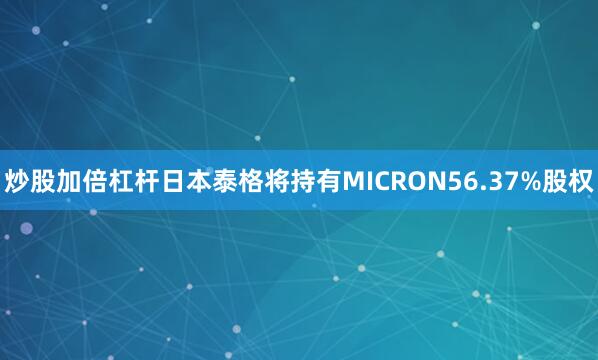 炒股加倍杠杆日本泰格将持有MICRON56.37%股权