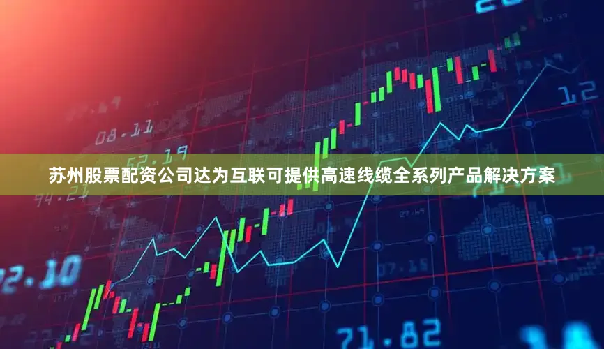 苏州股票配资公司达为互联可提供高速线缆全系列产品解决方案