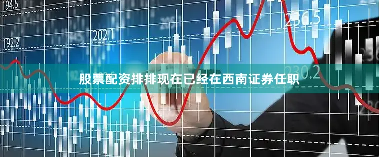 股票配资排排现在已经在西南证券任职