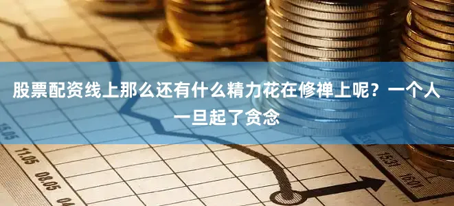 股票配资线上那么还有什么精力花在修禅上呢？一个人一旦起了贪念