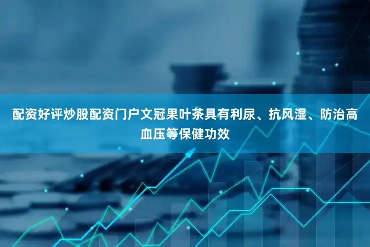 配资好评炒股配资门户文冠果叶茶具有利尿、抗风湿、防治高血压等保健功效