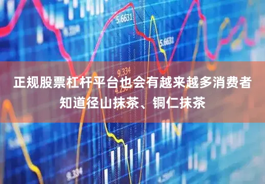 正规股票杠杆平台也会有越来越多消费者知道径山抹茶、铜仁抹茶
