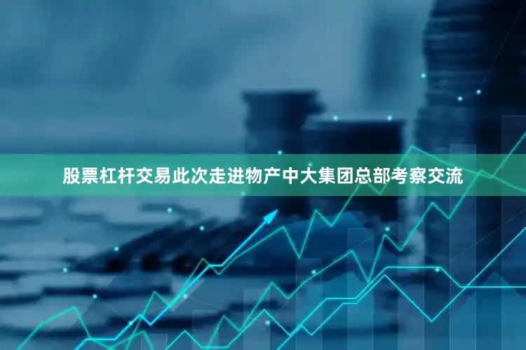 股票杠杆交易此次走进物产中大集团总部考察交流